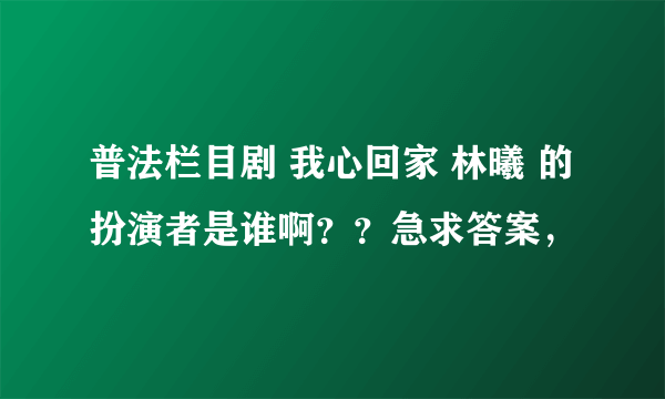 普法栏目剧 我心回家 林曦 的扮演者是谁啊？？急求答案，