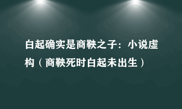 白起确实是商鞅之子：小说虚构（商鞅死时白起未出生）