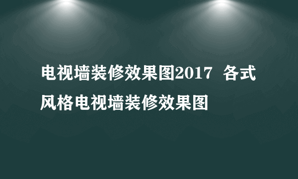 电视墙装修效果图2017  各式风格电视墙装修效果图