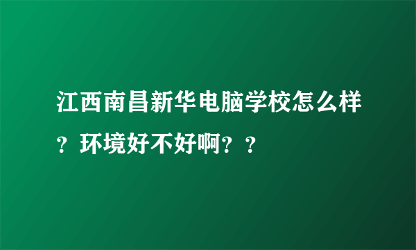 江西南昌新华电脑学校怎么样？环境好不好啊？？