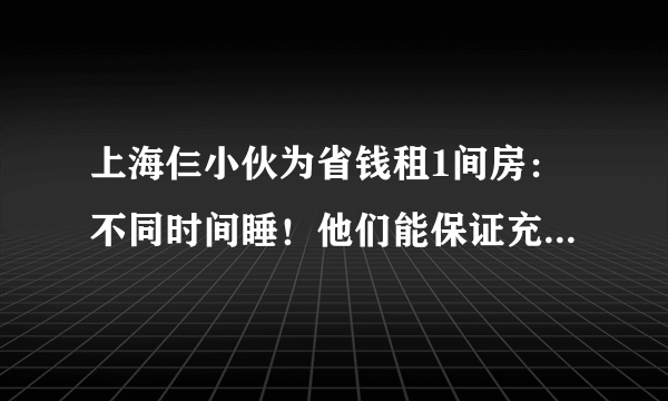 上海仨小伙为省钱租1间房：不同时间睡！他们能保证充足的睡眠吗？