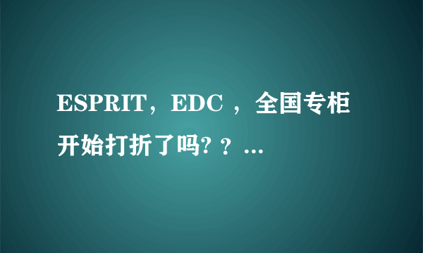 ESPRIT，EDC ，全国专柜开始打折了吗? ？？打几折??