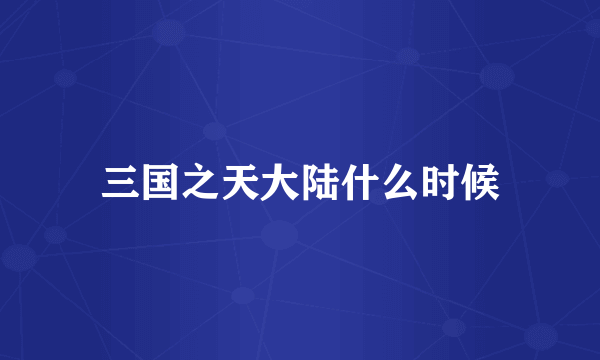 三国之天大陆什么时候