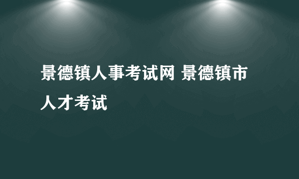 景德镇人事考试网 景德镇市人才考试