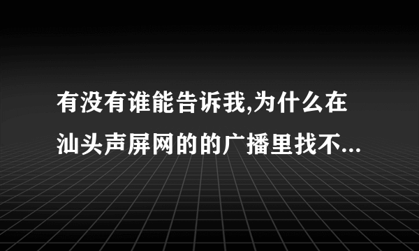 有没有谁能告诉我,为什么在汕头声屏网的的广播里找不到一点钟情了?