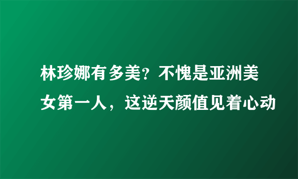 林珍娜有多美？不愧是亚洲美女第一人，这逆天颜值见着心动