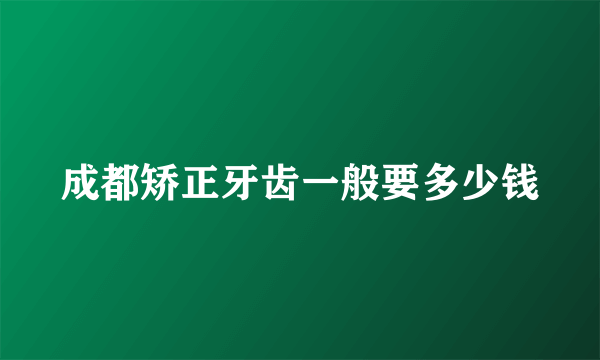 成都矫正牙齿一般要多少钱