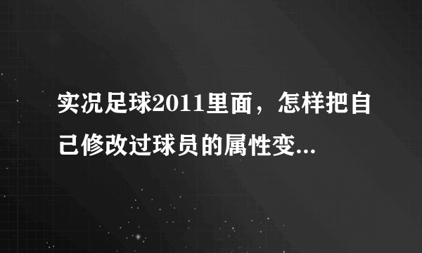 实况足球2011里面，怎样把自己修改过球员的属性变会原来的原始属性。（我实在编辑里面修改的。） 求助！！