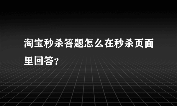 淘宝秒杀答题怎么在秒杀页面里回答？