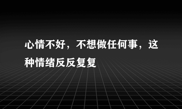 心情不好，不想做任何事，这种情绪反反复复