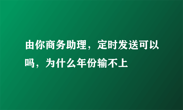 由你商务助理，定时发送可以吗，为什么年份输不上