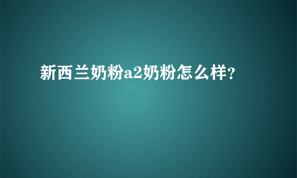 新西兰奶粉a2奶粉怎么样？