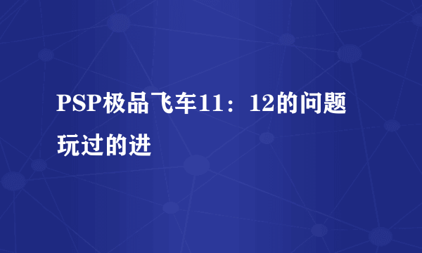 PSP极品飞车11：12的问题 玩过的进