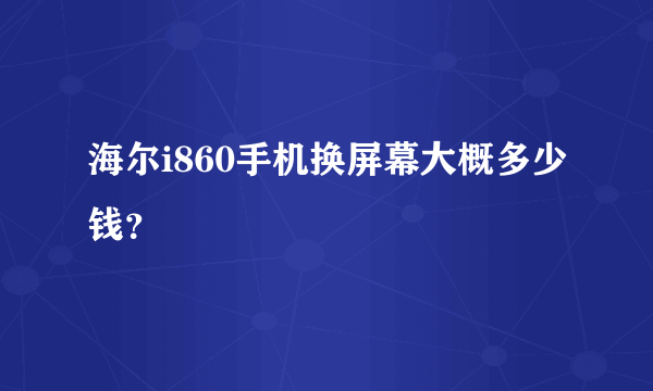 海尔i860手机换屏幕大概多少钱？