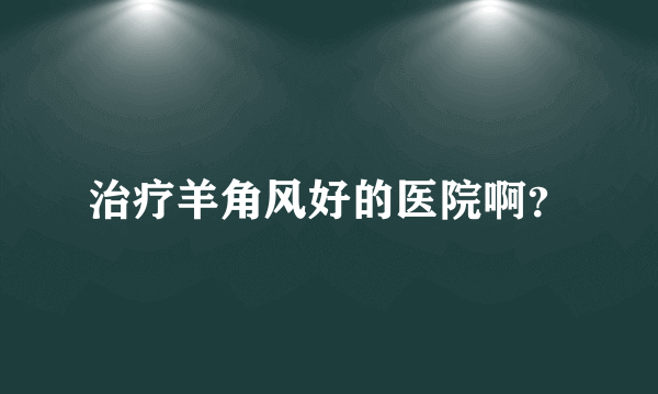 治疗羊角风好的医院啊？