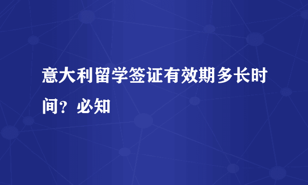 意大利留学签证有效期多长时间？必知
