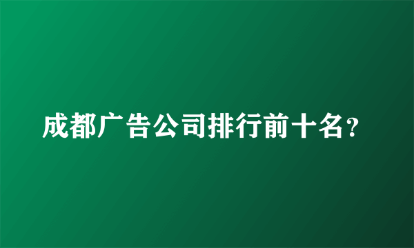 成都广告公司排行前十名？
