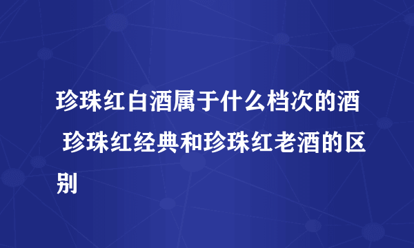 珍珠红白酒属于什么档次的酒 珍珠红经典和珍珠红老酒的区别
