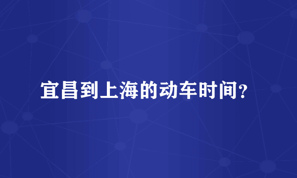 宜昌到上海的动车时间？
