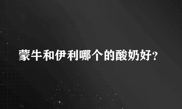 蒙牛和伊利哪个的酸奶好？