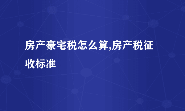 房产豪宅税怎么算,房产税征收标准