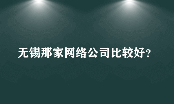 无锡那家网络公司比较好？