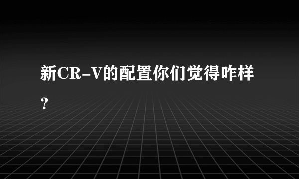 新CR-V的配置你们觉得咋样？