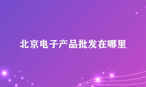 北京电子产品批发在哪里