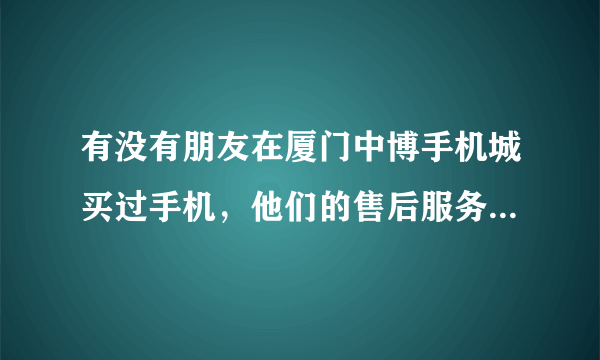 有没有朋友在厦门中博手机城买过手机，他们的售后服务质量如何