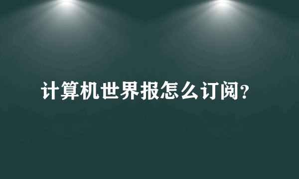 计算机世界报怎么订阅？
