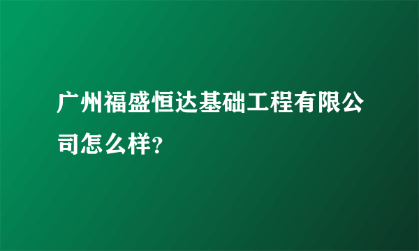 广州福盛恒达基础工程有限公司怎么样？