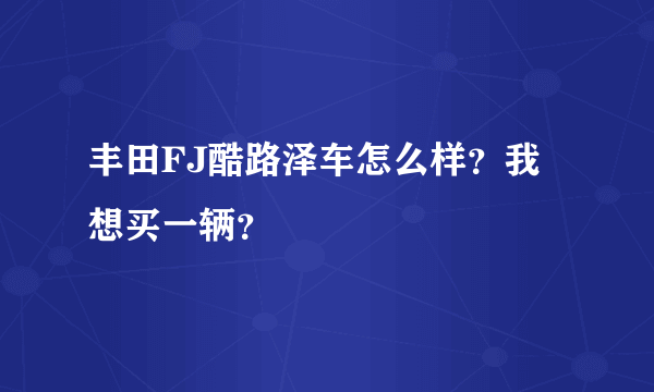 丰田FJ酷路泽车怎么样？我想买一辆？