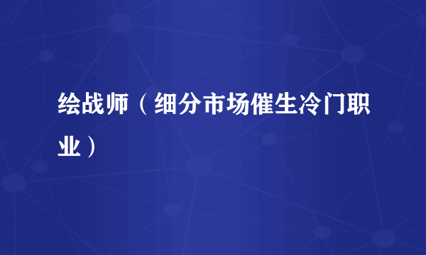 绘战师（细分市场催生冷门职业）