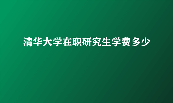 清华大学在职研究生学费多少