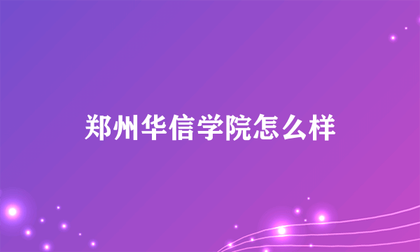 郑州华信学院怎么样