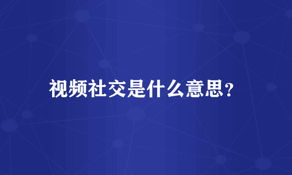 视频社交是什么意思？