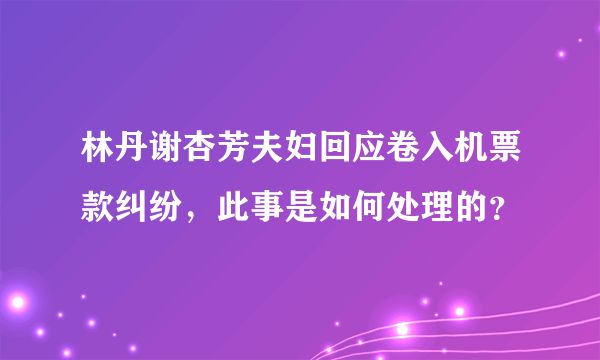 林丹谢杏芳夫妇回应卷入机票款纠纷，此事是如何处理的？