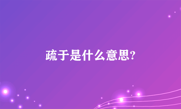 疏于是什么意思?