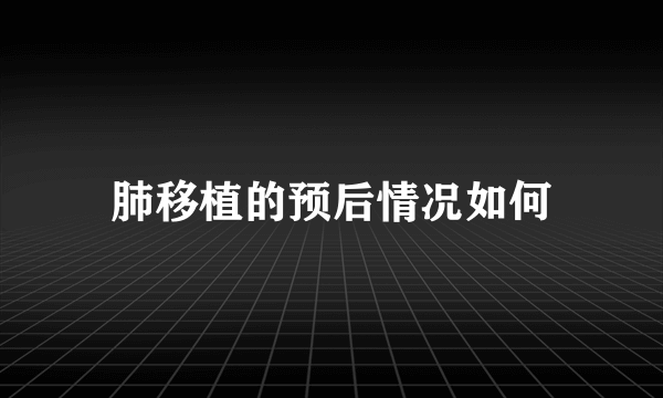 肺移植的预后情况如何