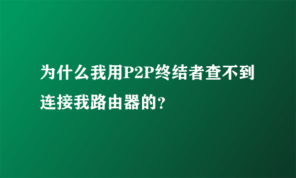 为什么我用P2P终结者查不到连接我路由器的？