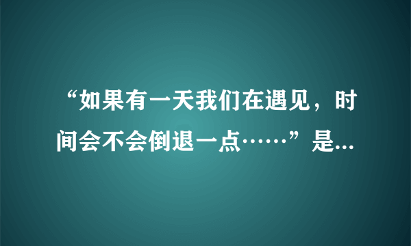 “如果有一天我们在遇见，时间会不会倒退一点……”是那首歌的歌词？