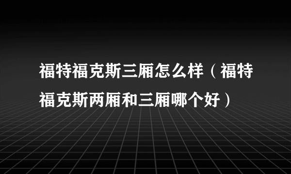 福特福克斯三厢怎么样（福特福克斯两厢和三厢哪个好）