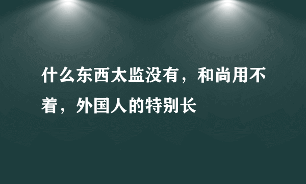 什么东西太监没有，和尚用不着，外国人的特别长