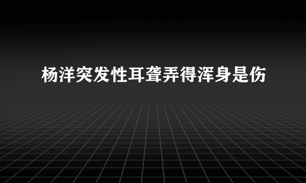 杨洋突发性耳聋弄得浑身是伤