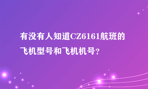 有没有人知道CZ6161航班的飞机型号和飞机机号？