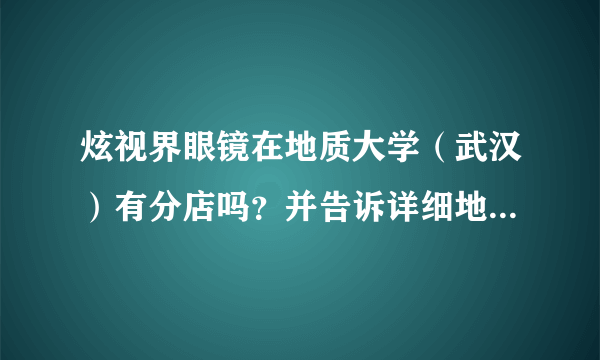 炫视界眼镜在地质大学（武汉）有分店吗？并告诉详细地址或电话，谢谢！