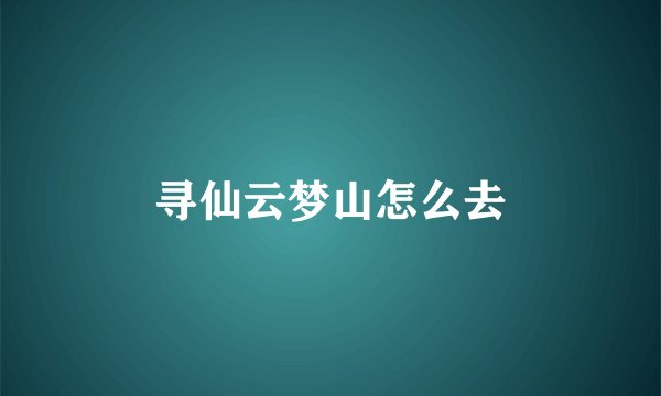 寻仙云梦山怎么去