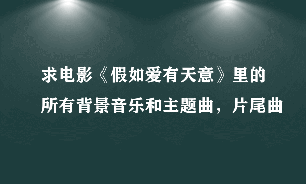 求电影《假如爱有天意》里的所有背景音乐和主题曲，片尾曲