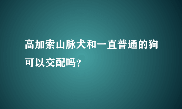 高加索山脉犬和一直普通的狗可以交配吗？