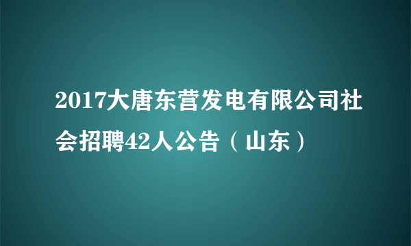 2017大唐东营发电有限公司社会招聘42人公告（山东）